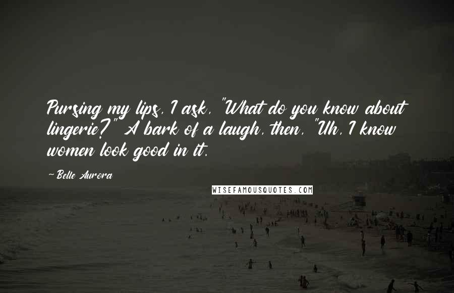 Belle Aurora Quotes: Pursing my lips, I ask, "What do you know about lingerie?" A bark of a laugh, then, "Uh, I know women look good in it.