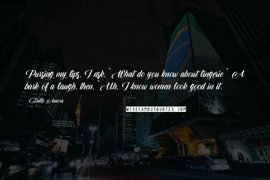 Belle Aurora Quotes: Pursing my lips, I ask, "What do you know about lingerie?" A bark of a laugh, then, "Uh, I know women look good in it.