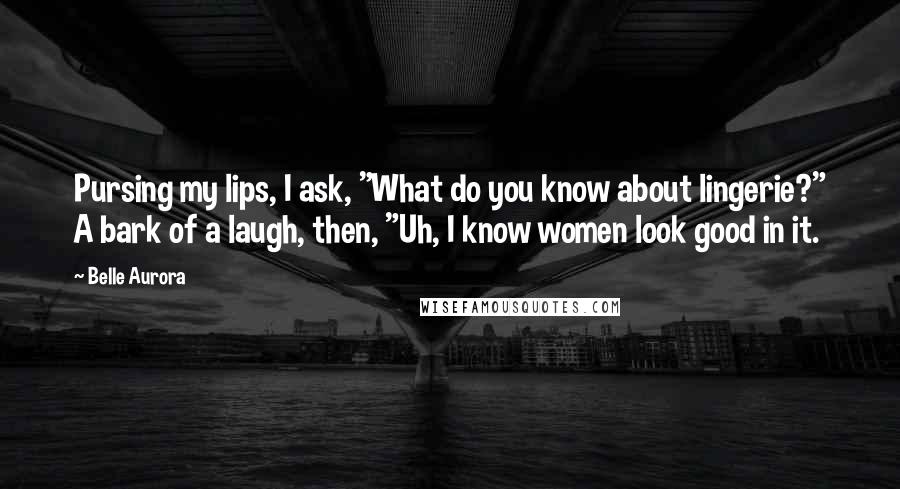 Belle Aurora Quotes: Pursing my lips, I ask, "What do you know about lingerie?" A bark of a laugh, then, "Uh, I know women look good in it.