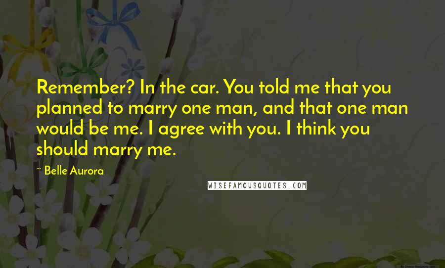 Belle Aurora Quotes: Remember? In the car. You told me that you planned to marry one man, and that one man would be me. I agree with you. I think you should marry me.