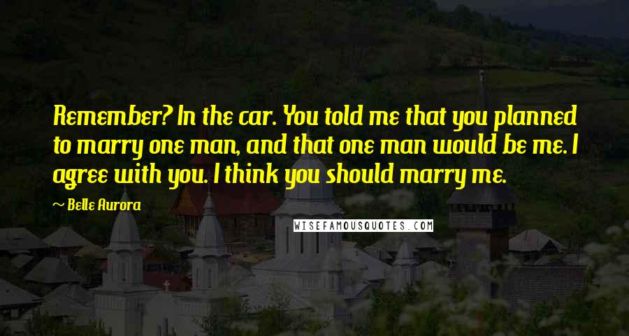 Belle Aurora Quotes: Remember? In the car. You told me that you planned to marry one man, and that one man would be me. I agree with you. I think you should marry me.