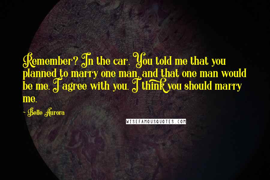 Belle Aurora Quotes: Remember? In the car. You told me that you planned to marry one man, and that one man would be me. I agree with you. I think you should marry me.