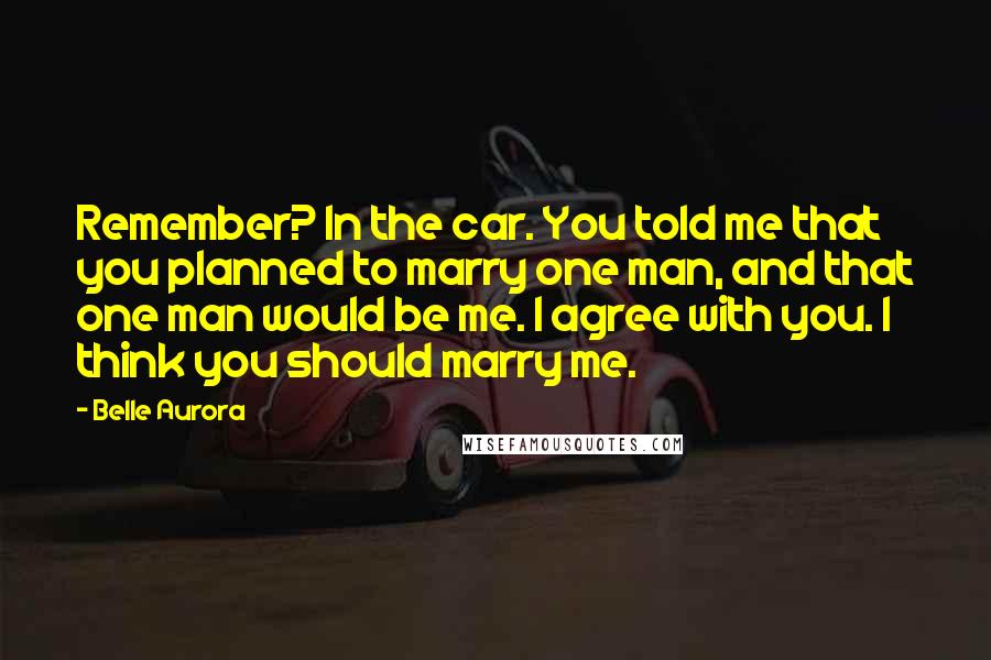 Belle Aurora Quotes: Remember? In the car. You told me that you planned to marry one man, and that one man would be me. I agree with you. I think you should marry me.