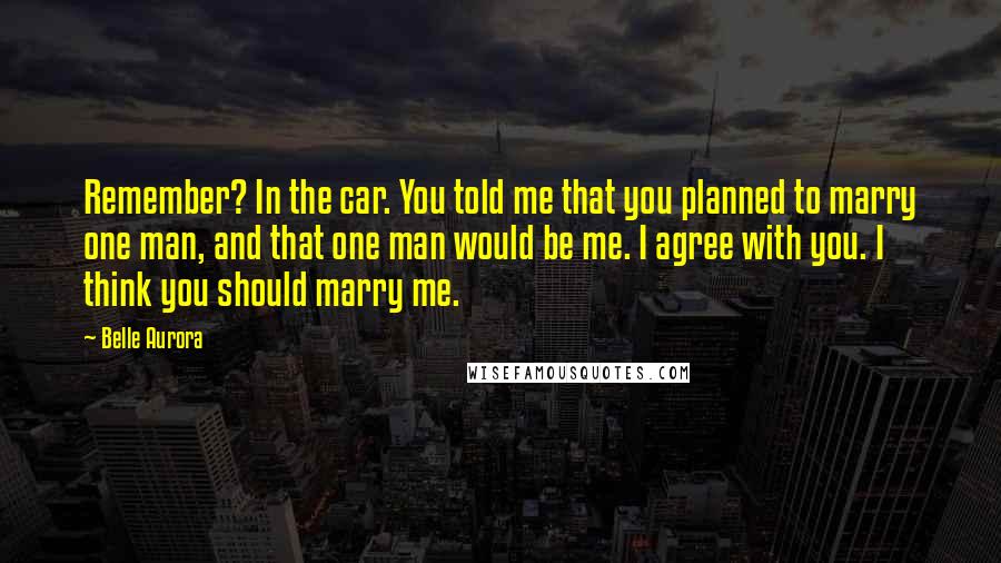 Belle Aurora Quotes: Remember? In the car. You told me that you planned to marry one man, and that one man would be me. I agree with you. I think you should marry me.