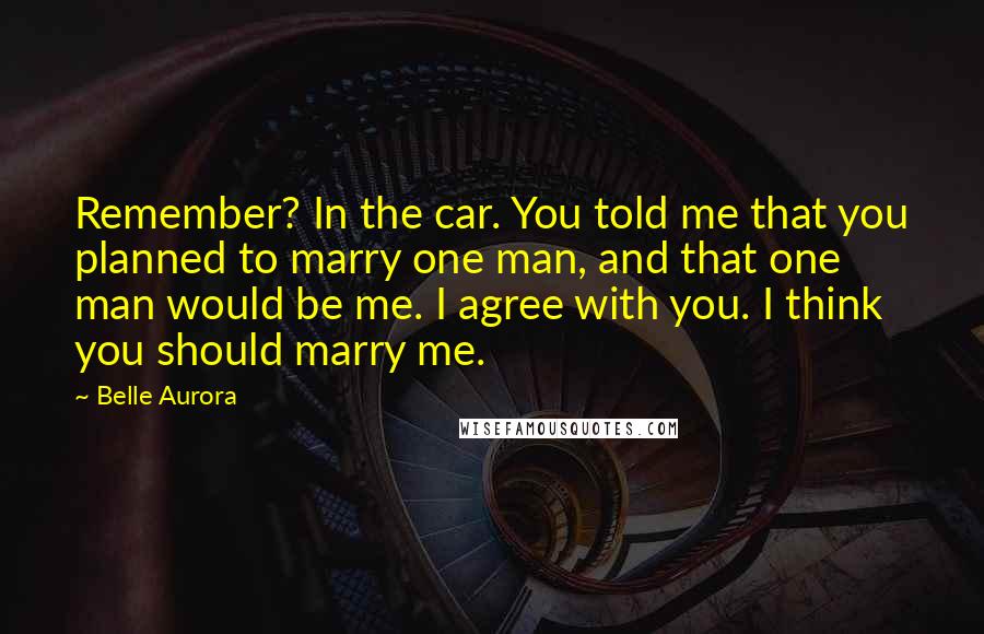 Belle Aurora Quotes: Remember? In the car. You told me that you planned to marry one man, and that one man would be me. I agree with you. I think you should marry me.