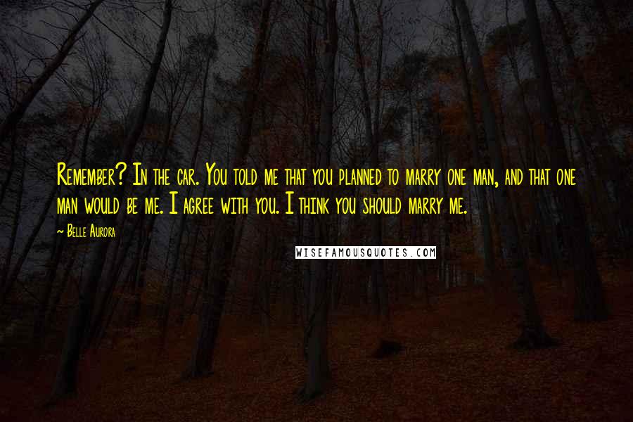 Belle Aurora Quotes: Remember? In the car. You told me that you planned to marry one man, and that one man would be me. I agree with you. I think you should marry me.