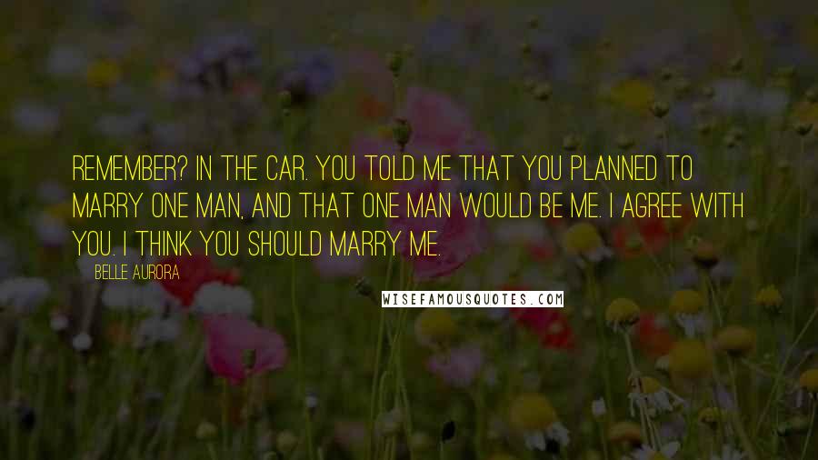 Belle Aurora Quotes: Remember? In the car. You told me that you planned to marry one man, and that one man would be me. I agree with you. I think you should marry me.