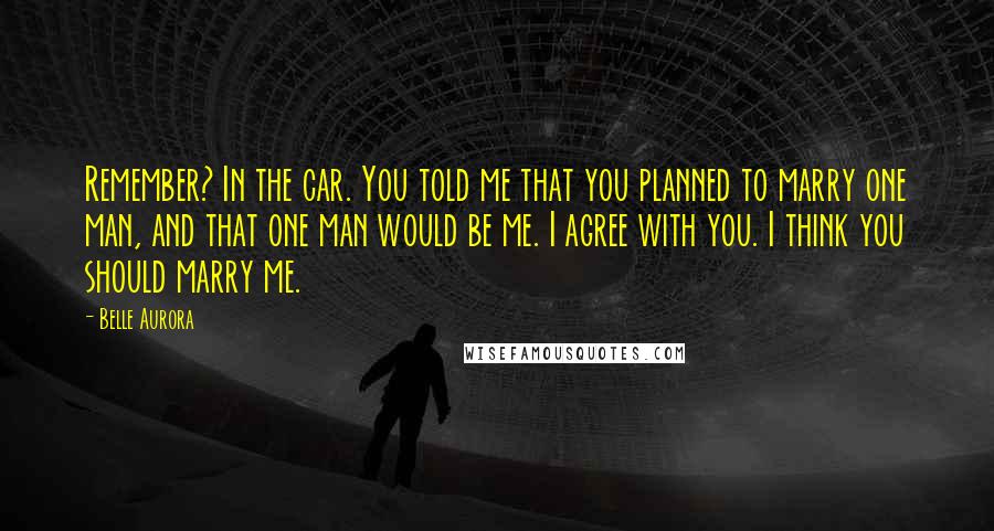 Belle Aurora Quotes: Remember? In the car. You told me that you planned to marry one man, and that one man would be me. I agree with you. I think you should marry me.