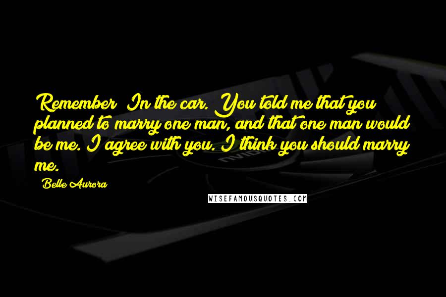 Belle Aurora Quotes: Remember? In the car. You told me that you planned to marry one man, and that one man would be me. I agree with you. I think you should marry me.