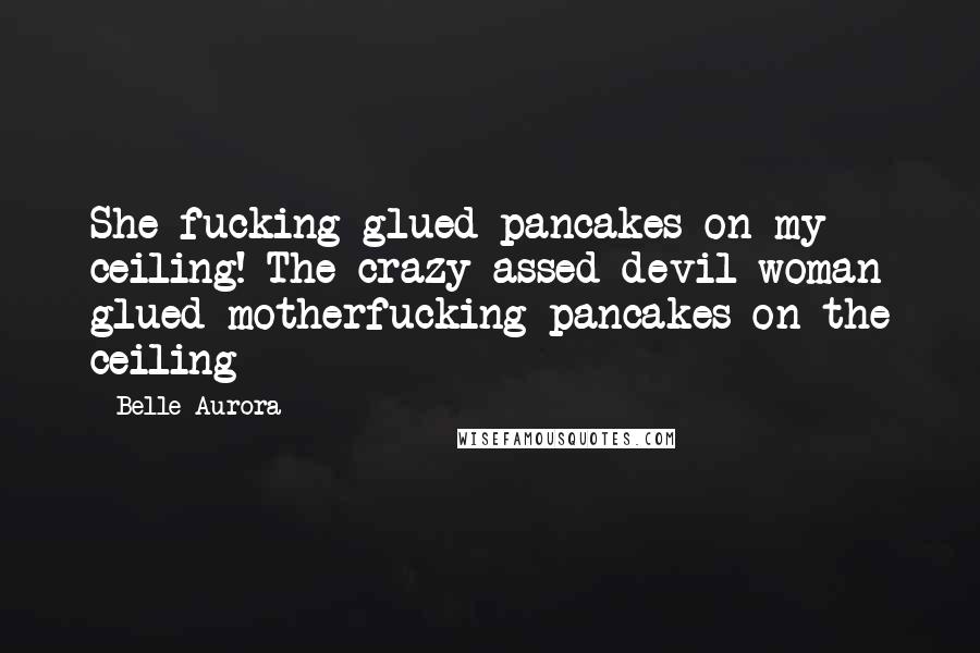 Belle Aurora Quotes: She fucking glued pancakes on my ceiling! The crazy-assed devil woman glued motherfucking pancakes on the ceiling