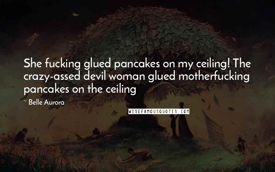Belle Aurora Quotes: She fucking glued pancakes on my ceiling! The crazy-assed devil woman glued motherfucking pancakes on the ceiling