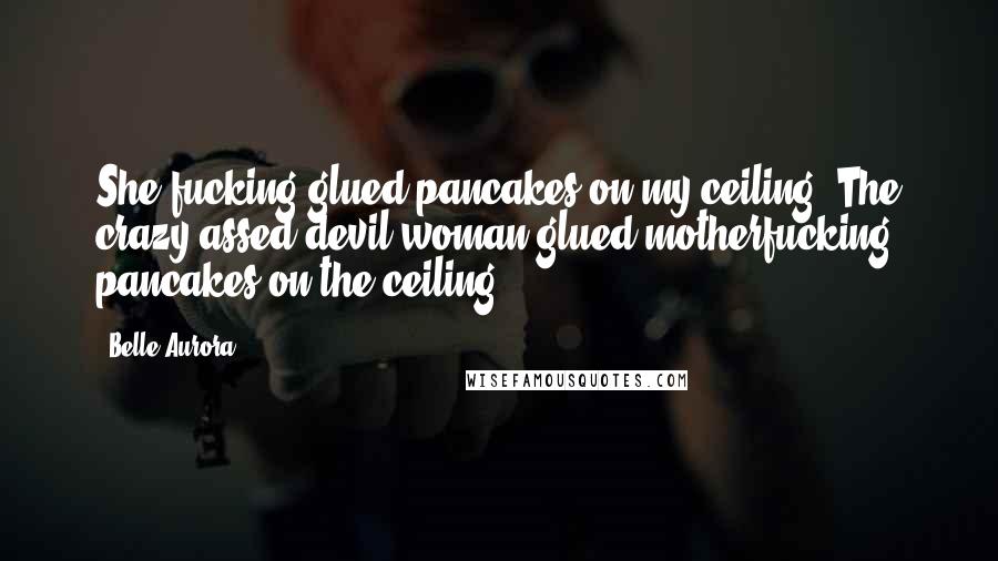 Belle Aurora Quotes: She fucking glued pancakes on my ceiling! The crazy-assed devil woman glued motherfucking pancakes on the ceiling