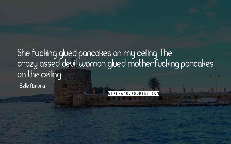 Belle Aurora Quotes: She fucking glued pancakes on my ceiling! The crazy-assed devil woman glued motherfucking pancakes on the ceiling