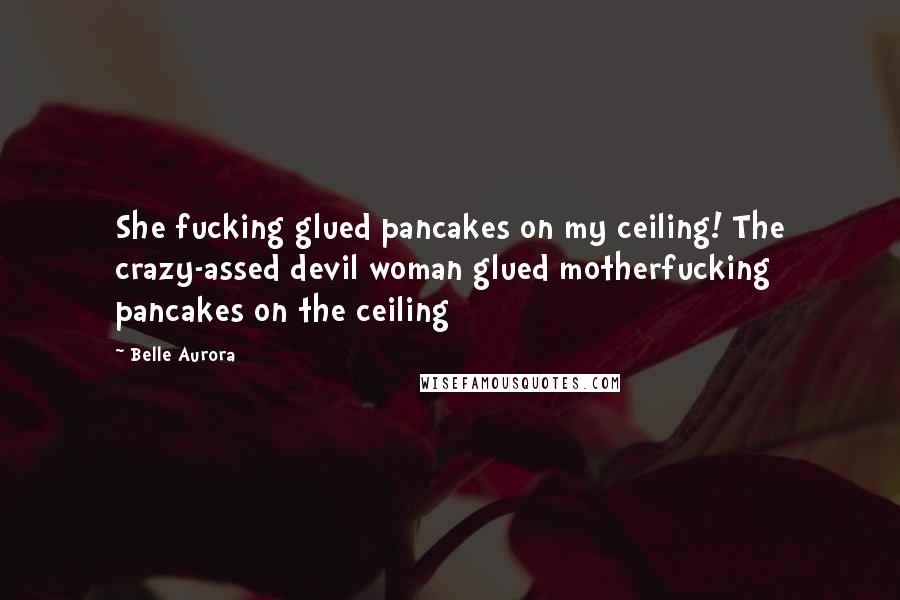 Belle Aurora Quotes: She fucking glued pancakes on my ceiling! The crazy-assed devil woman glued motherfucking pancakes on the ceiling