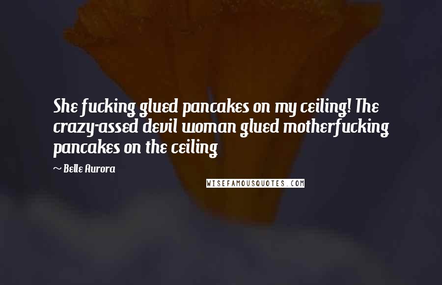 Belle Aurora Quotes: She fucking glued pancakes on my ceiling! The crazy-assed devil woman glued motherfucking pancakes on the ceiling