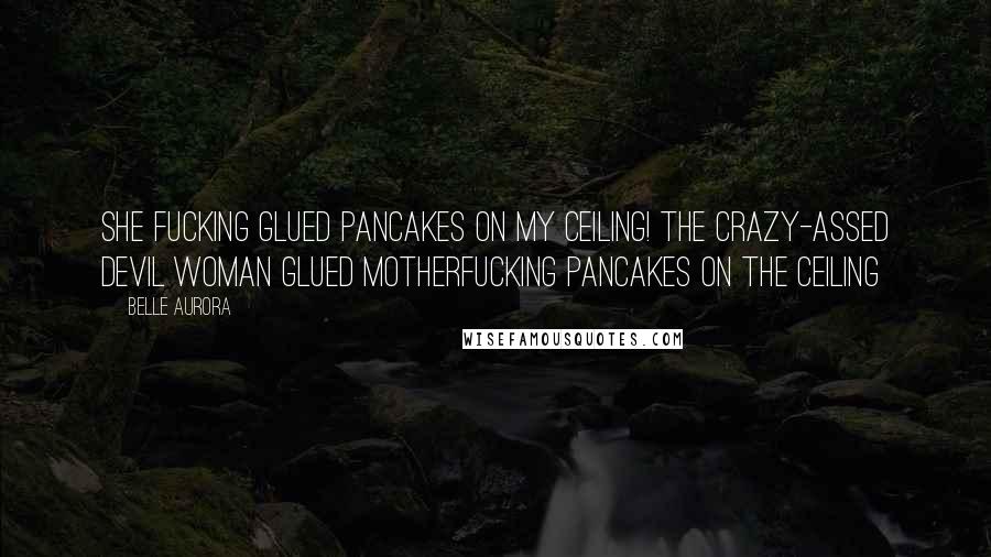 Belle Aurora Quotes: She fucking glued pancakes on my ceiling! The crazy-assed devil woman glued motherfucking pancakes on the ceiling