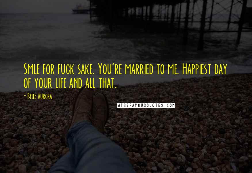 Belle Aurora Quotes: Smle for fuck sake. You're married to me. Happiest day of your life and all that.