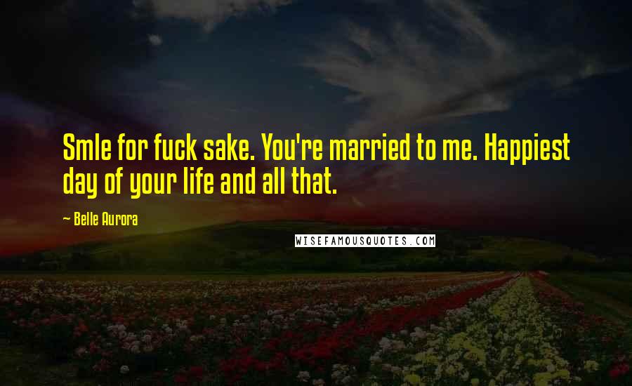 Belle Aurora Quotes: Smle for fuck sake. You're married to me. Happiest day of your life and all that.