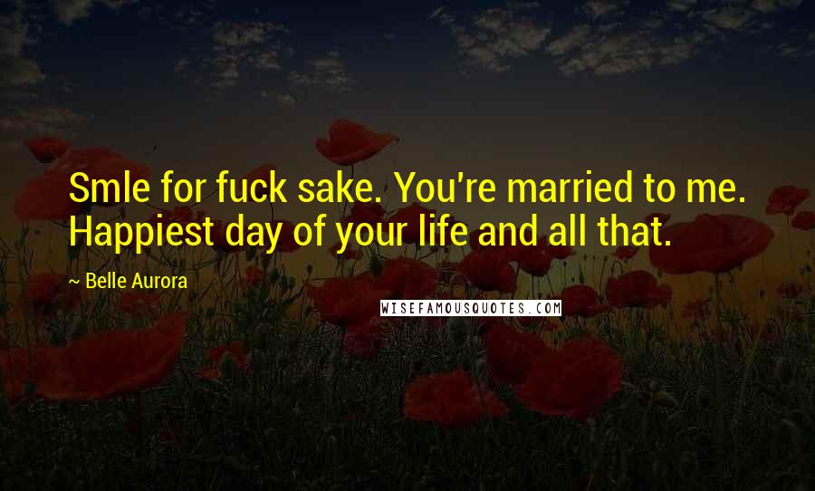 Belle Aurora Quotes: Smle for fuck sake. You're married to me. Happiest day of your life and all that.