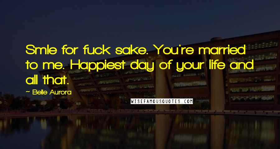 Belle Aurora Quotes: Smle for fuck sake. You're married to me. Happiest day of your life and all that.