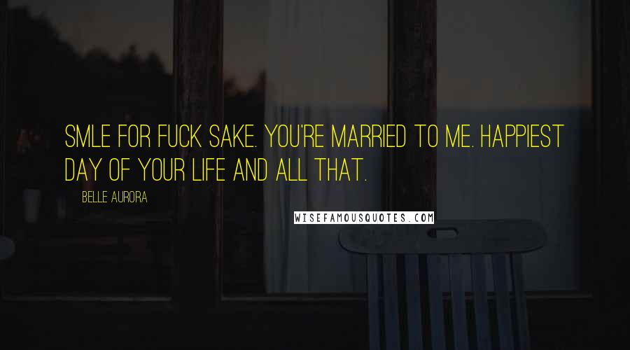 Belle Aurora Quotes: Smle for fuck sake. You're married to me. Happiest day of your life and all that.