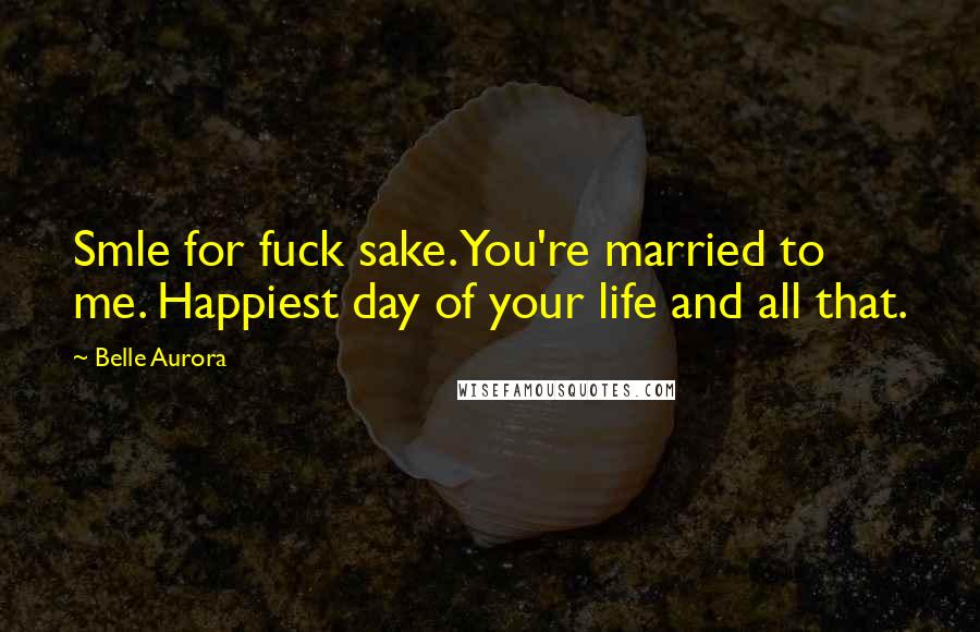 Belle Aurora Quotes: Smle for fuck sake. You're married to me. Happiest day of your life and all that.