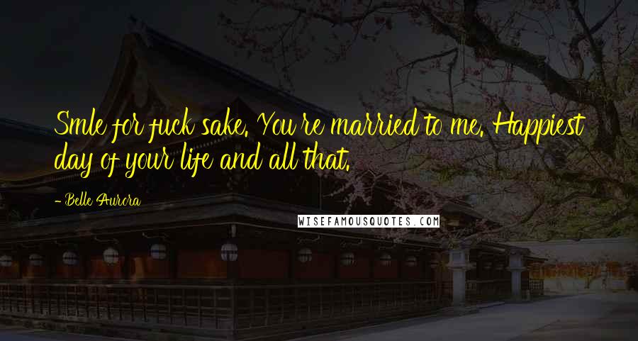Belle Aurora Quotes: Smle for fuck sake. You're married to me. Happiest day of your life and all that.