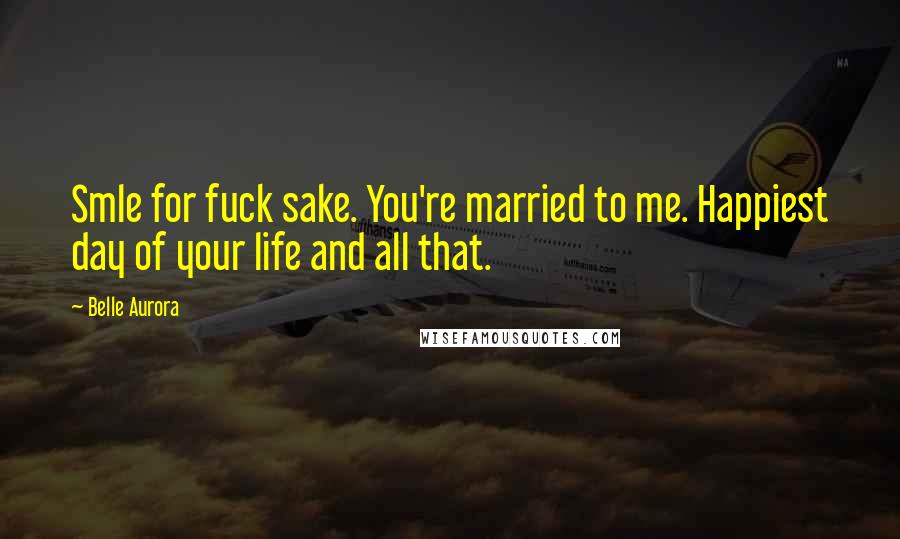 Belle Aurora Quotes: Smle for fuck sake. You're married to me. Happiest day of your life and all that.