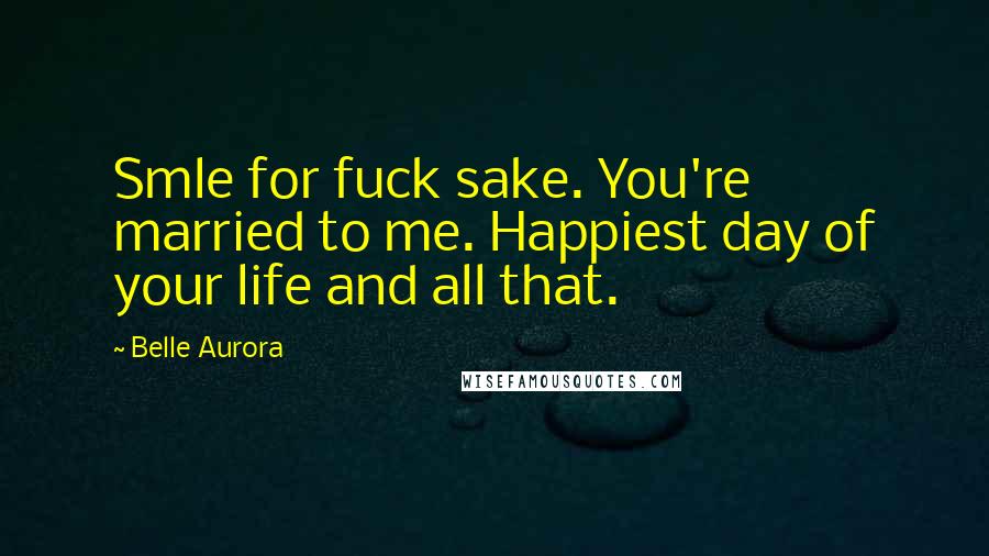 Belle Aurora Quotes: Smle for fuck sake. You're married to me. Happiest day of your life and all that.