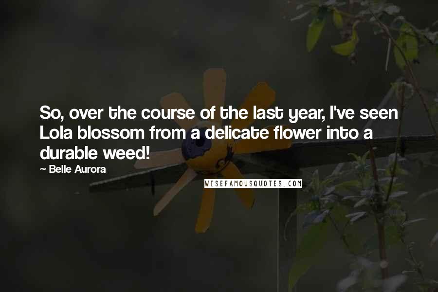 Belle Aurora Quotes: So, over the course of the last year, I've seen Lola blossom from a delicate flower into a durable weed!
