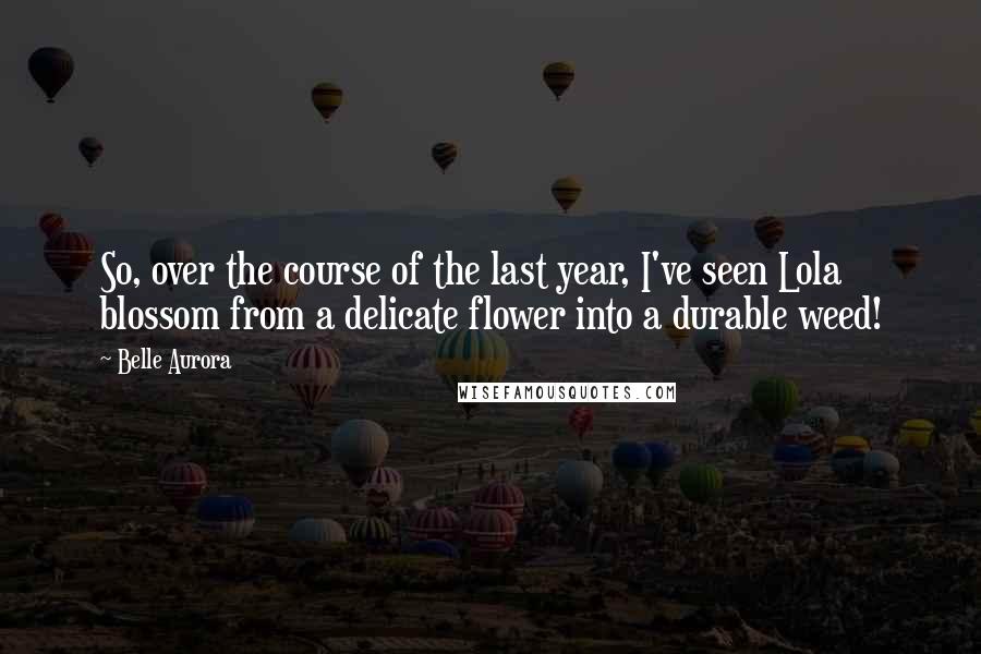 Belle Aurora Quotes: So, over the course of the last year, I've seen Lola blossom from a delicate flower into a durable weed!