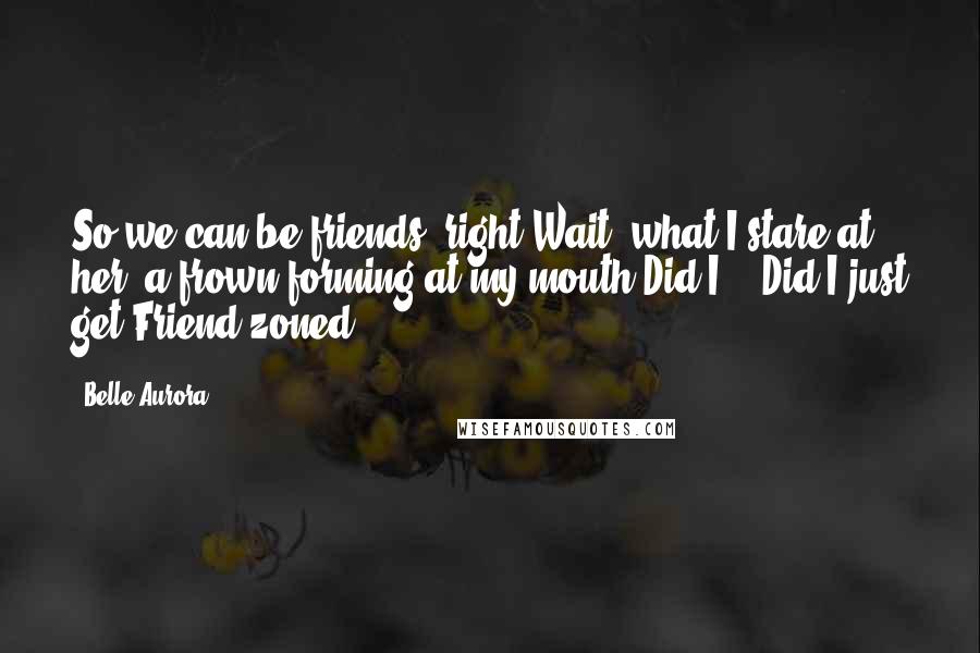 Belle Aurora Quotes: So we can be friends, right?Wait, what?I stare at her, a frown forming at my mouth.Did I..? Did I just get Friend-zoned?
