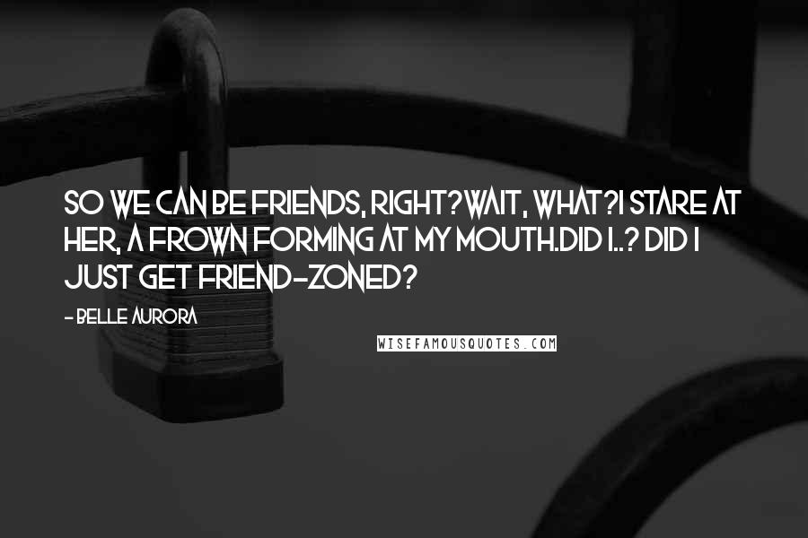Belle Aurora Quotes: So we can be friends, right?Wait, what?I stare at her, a frown forming at my mouth.Did I..? Did I just get Friend-zoned?