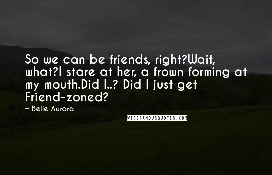 Belle Aurora Quotes: So we can be friends, right?Wait, what?I stare at her, a frown forming at my mouth.Did I..? Did I just get Friend-zoned?
