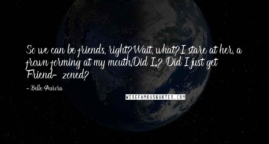 Belle Aurora Quotes: So we can be friends, right?Wait, what?I stare at her, a frown forming at my mouth.Did I..? Did I just get Friend-zoned?