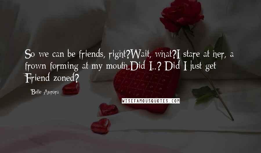 Belle Aurora Quotes: So we can be friends, right?Wait, what?I stare at her, a frown forming at my mouth.Did I..? Did I just get Friend-zoned?