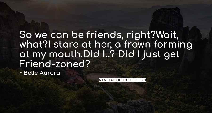 Belle Aurora Quotes: So we can be friends, right?Wait, what?I stare at her, a frown forming at my mouth.Did I..? Did I just get Friend-zoned?