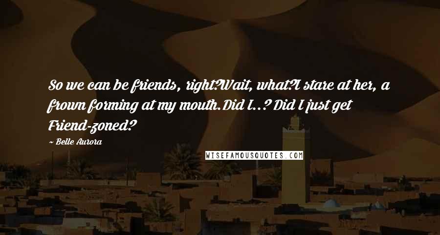 Belle Aurora Quotes: So we can be friends, right?Wait, what?I stare at her, a frown forming at my mouth.Did I..? Did I just get Friend-zoned?