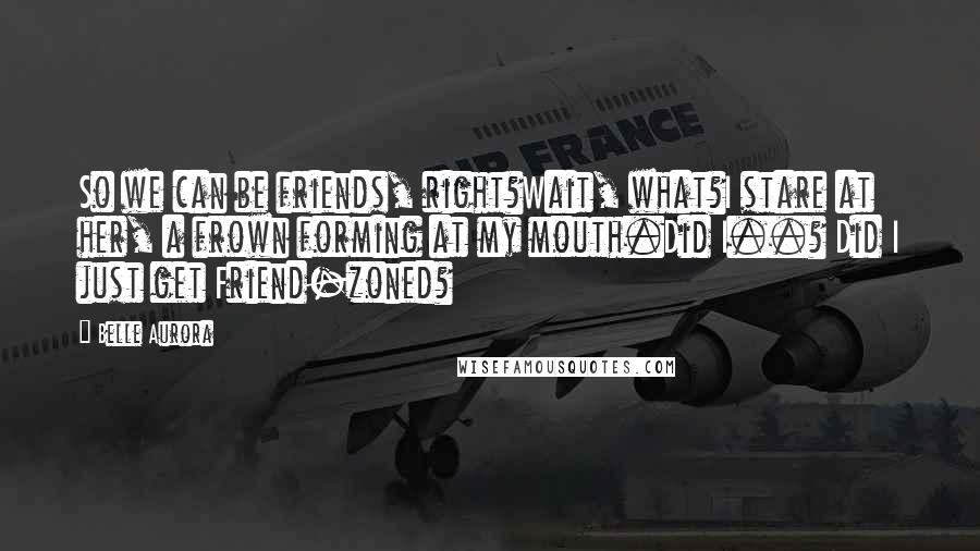 Belle Aurora Quotes: So we can be friends, right?Wait, what?I stare at her, a frown forming at my mouth.Did I..? Did I just get Friend-zoned?