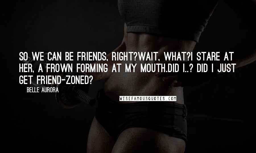 Belle Aurora Quotes: So we can be friends, right?Wait, what?I stare at her, a frown forming at my mouth.Did I..? Did I just get Friend-zoned?