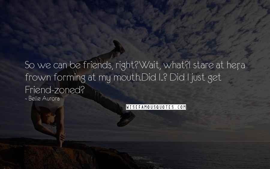 Belle Aurora Quotes: So we can be friends, right?Wait, what?I stare at her, a frown forming at my mouth.Did I..? Did I just get Friend-zoned?