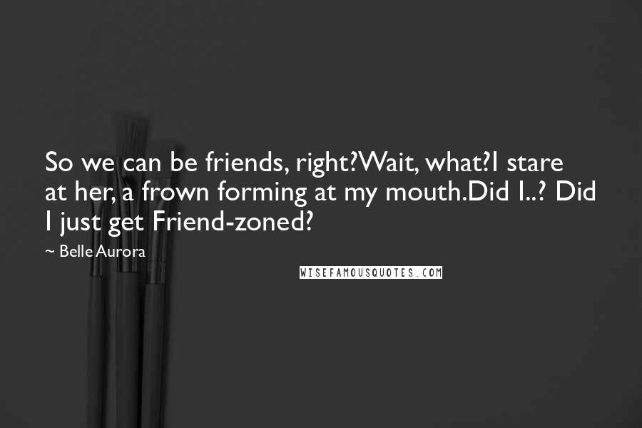 Belle Aurora Quotes: So we can be friends, right?Wait, what?I stare at her, a frown forming at my mouth.Did I..? Did I just get Friend-zoned?