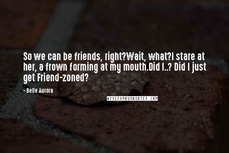 Belle Aurora Quotes: So we can be friends, right?Wait, what?I stare at her, a frown forming at my mouth.Did I..? Did I just get Friend-zoned?
