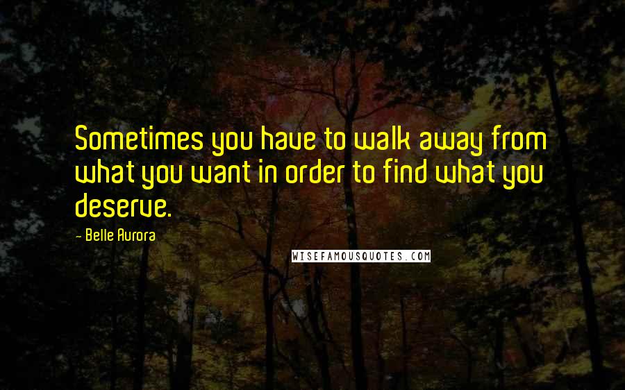 Belle Aurora Quotes: Sometimes you have to walk away from what you want in order to find what you deserve.