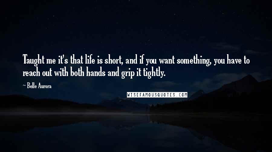 Belle Aurora Quotes: Taught me it's that life is short, and if you want something, you have to reach out with both hands and grip it tightly.