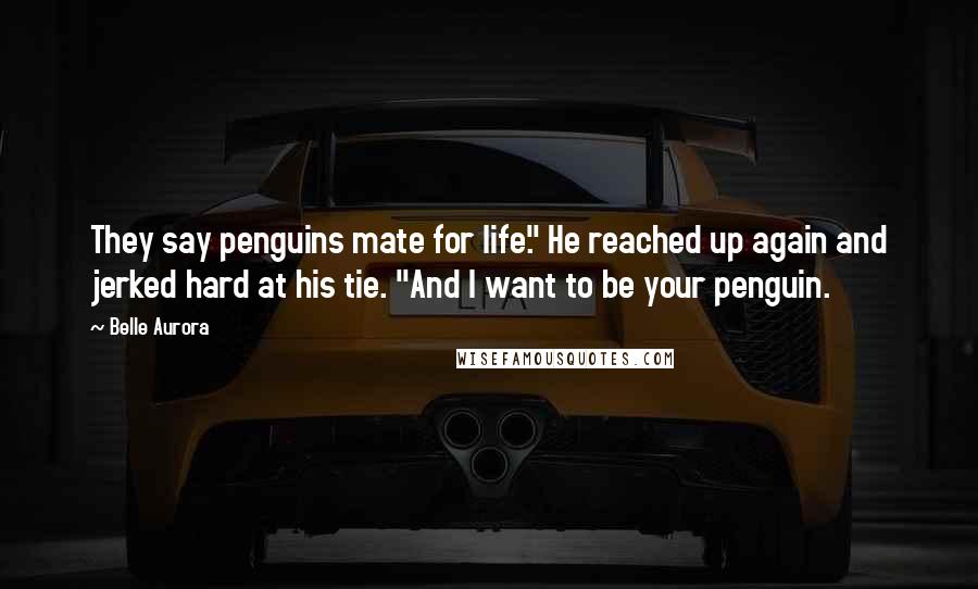 Belle Aurora Quotes: They say penguins mate for life." He reached up again and jerked hard at his tie. "And I want to be your penguin.