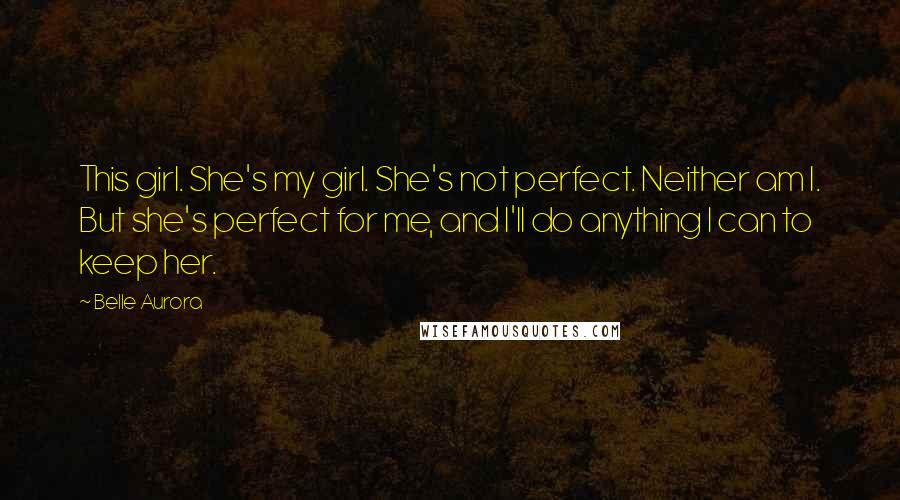 Belle Aurora Quotes: This girl. She's my girl. She's not perfect. Neither am I. But she's perfect for me, and I'll do anything I can to keep her.