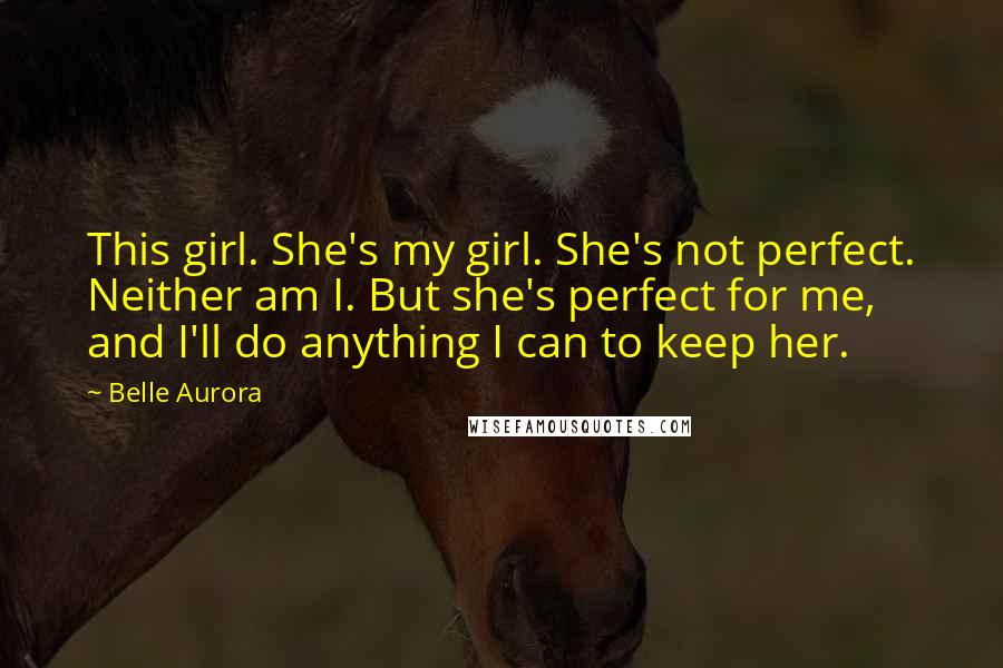 Belle Aurora Quotes: This girl. She's my girl. She's not perfect. Neither am I. But she's perfect for me, and I'll do anything I can to keep her.