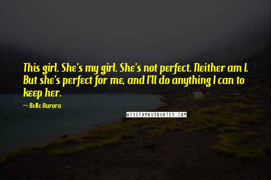 Belle Aurora Quotes: This girl. She's my girl. She's not perfect. Neither am I. But she's perfect for me, and I'll do anything I can to keep her.