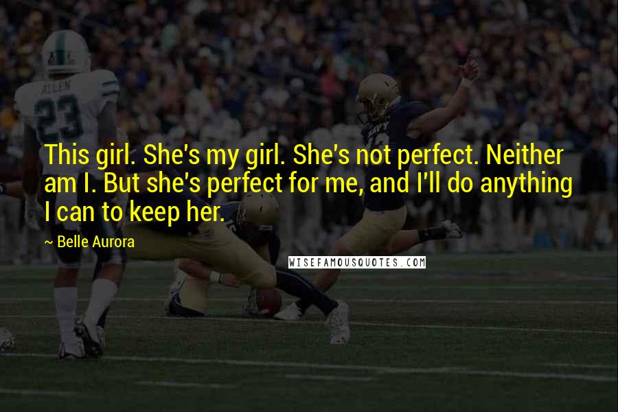 Belle Aurora Quotes: This girl. She's my girl. She's not perfect. Neither am I. But she's perfect for me, and I'll do anything I can to keep her.